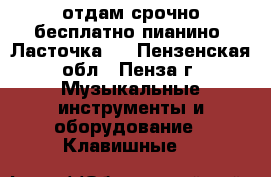 отдам срочно бесплатно пианино “Ласточка“  - Пензенская обл., Пенза г. Музыкальные инструменты и оборудование » Клавишные   